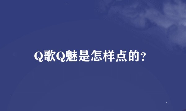 Q歌Q魅是怎样点的？