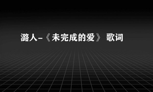潞人-《未完成的爱》 歌词