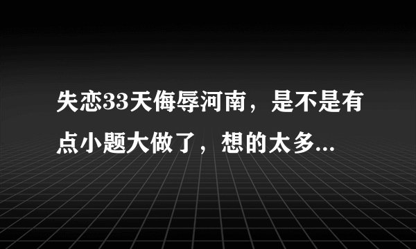 失恋33天侮辱河南，是不是有点小题大做了，想的太多了，其实电影制作方本无意的，但是被某些人揪着不放了