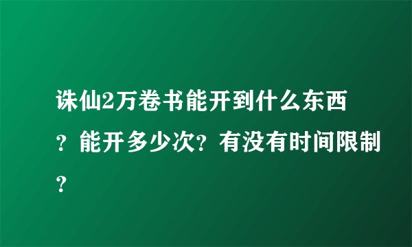 诛仙2万卷书能开到什么东西？能开多少次？有没有时间限制？