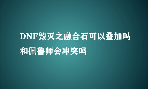 DNF毁灭之融合石可以叠加吗和佩鲁师会冲突吗