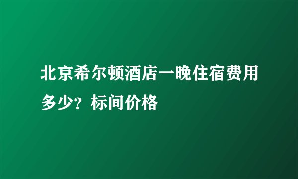 北京希尔顿酒店一晚住宿费用多少？标间价格