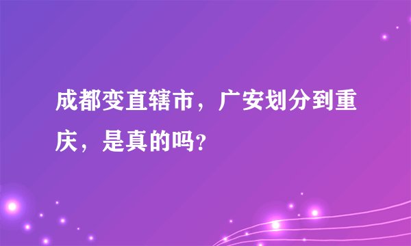 成都变直辖市，广安划分到重庆，是真的吗？