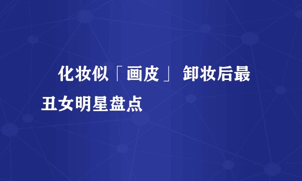 化妆似「画皮」 卸妆后最丑女明星盘点