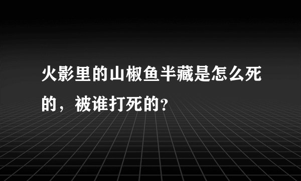 火影里的山椒鱼半藏是怎么死的，被谁打死的？