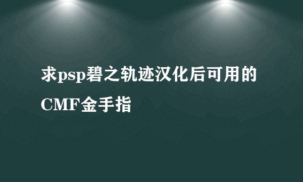 求psp碧之轨迹汉化后可用的CMF金手指