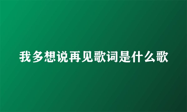 我多想说再见歌词是什么歌