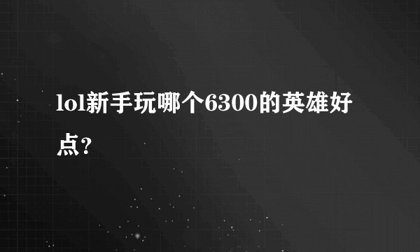 lol新手玩哪个6300的英雄好点？