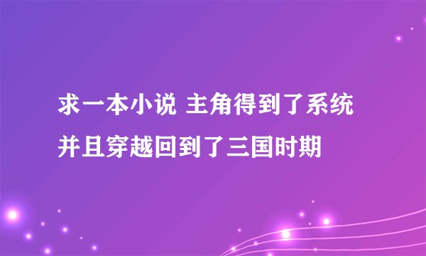 求一本小说 主角得到了系统并且穿越回到了三国时期