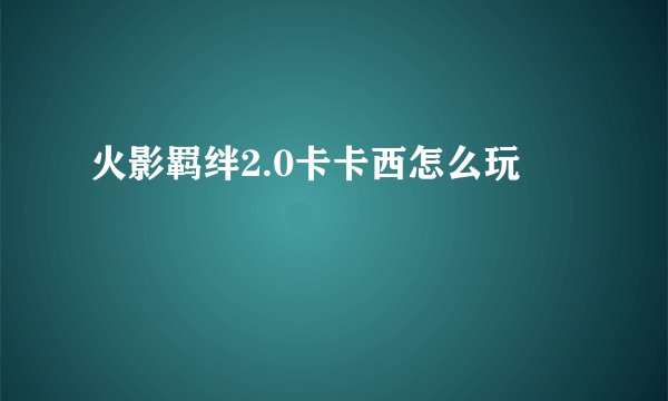 火影羁绊2.0卡卡西怎么玩
