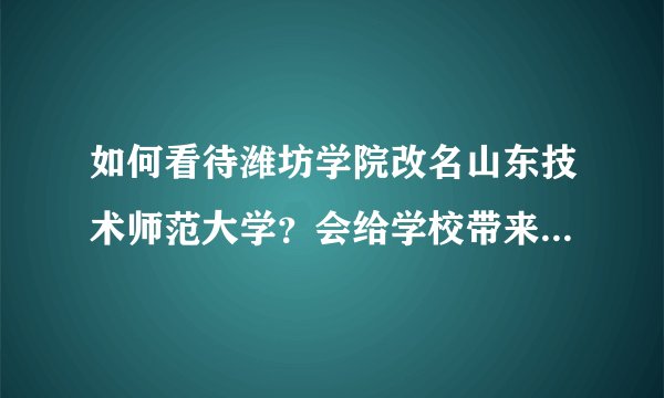 如何看待潍坊学院改名山东技术师范大学？会给学校带来哪些积极影响？