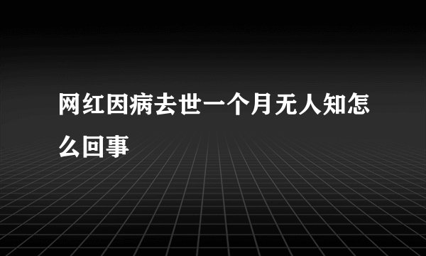 网红因病去世一个月无人知怎么回事