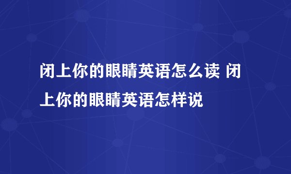 闭上你的眼睛英语怎么读 闭上你的眼睛英语怎样说