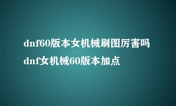dnf60版本女机械刷图厉害吗dnf女机械60版本加点
