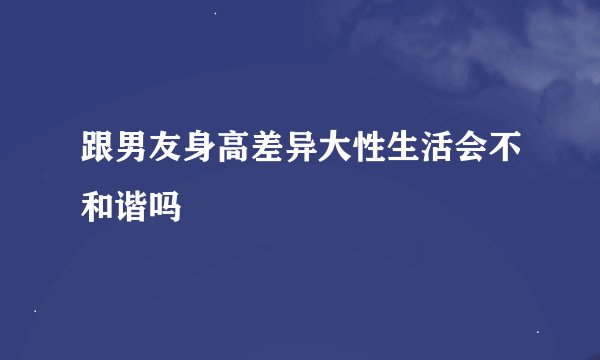 跟男友身高差异大性生活会不和谐吗