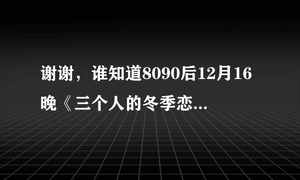 谢谢，谁知道8090后12月16晚《三个人的冬季恋歌》里面的歌曲有那些