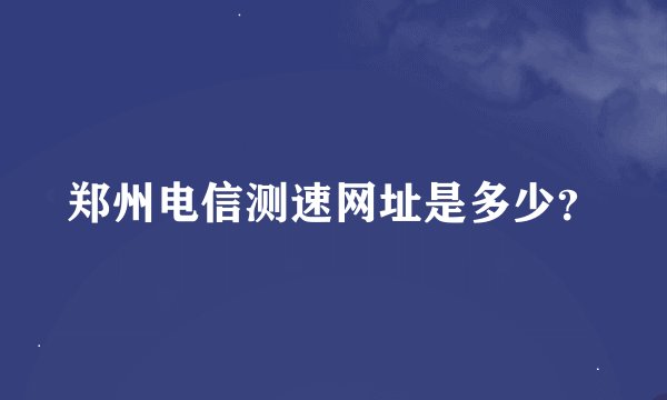 郑州电信测速网址是多少？