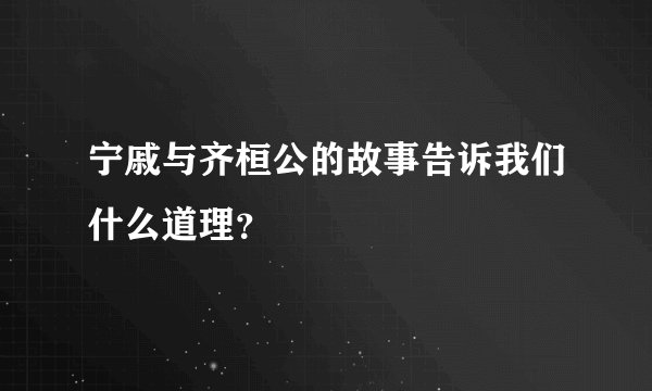 宁戚与齐桓公的故事告诉我们什么道理？
