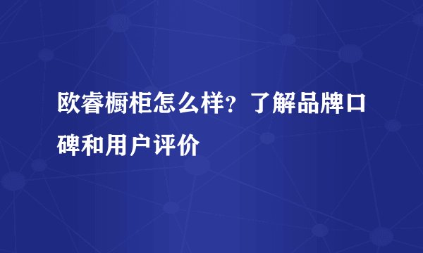 欧睿橱柜怎么样？了解品牌口碑和用户评价