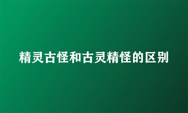 精灵古怪和古灵精怪的区别