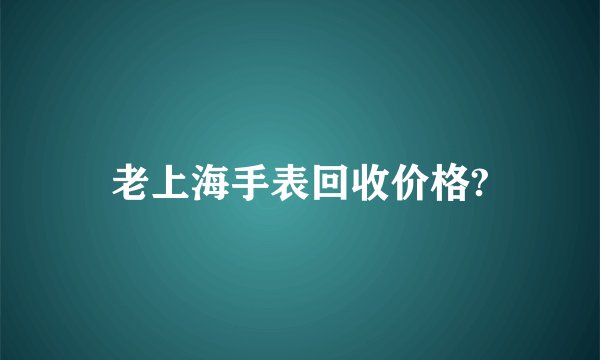 老上海手表回收价格?
