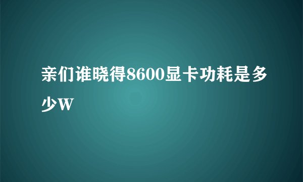 亲们谁晓得8600显卡功耗是多少W