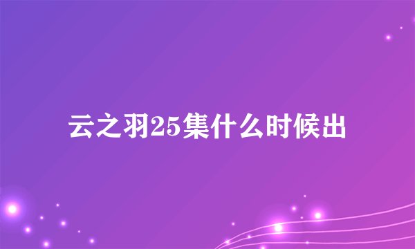 云之羽25集什么时候出