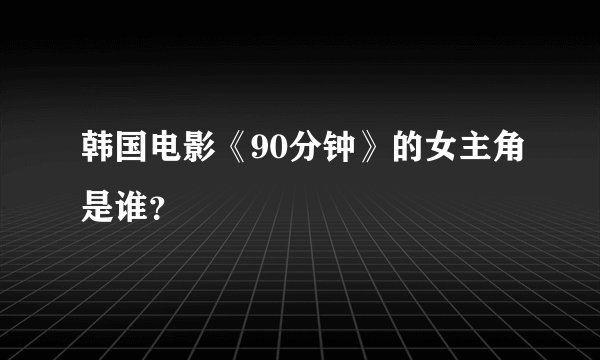 韩国电影《90分钟》的女主角是谁？