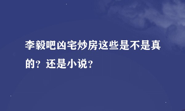 李毅吧凶宅炒房这些是不是真的？还是小说？