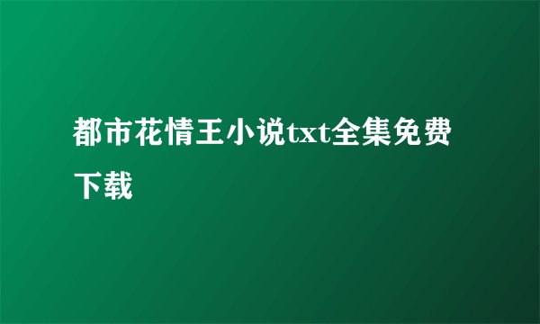 都市花情王小说txt全集免费下载