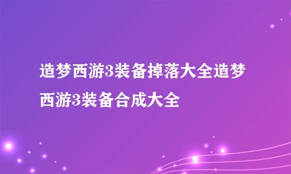 造梦西游3装备掉落大全造梦西游3装备合成大全