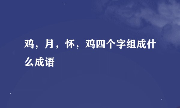 鸡，月，怀，鸡四个字组成什么成语