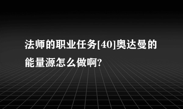 法师的职业任务[40]奥达曼的能量源怎么做啊?