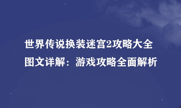 世界传说换装迷宫2攻略大全图文详解：游戏攻略全面解析