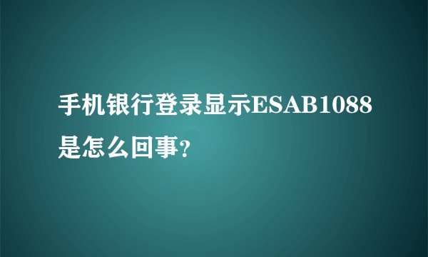 手机银行登录显示ESAB1088是怎么回事？