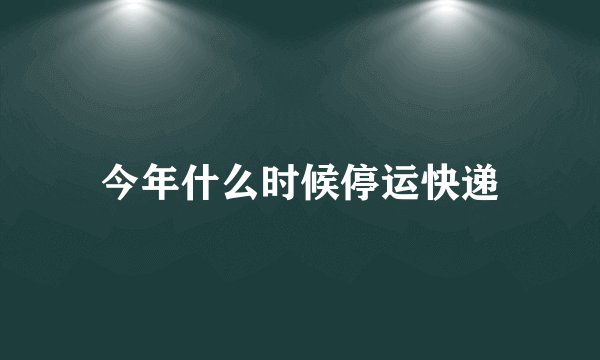 今年什么时候停运快递