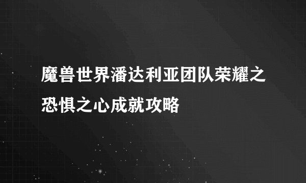 魔兽世界潘达利亚团队荣耀之恐惧之心成就攻略