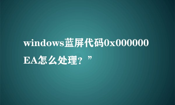 windows蓝屏代码0x000000EA怎么处理？”