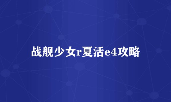战舰少女r夏活e4攻略