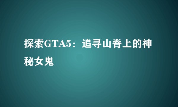 探索GTA5：追寻山脊上的神秘女鬼