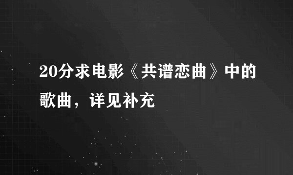 20分求电影《共谱恋曲》中的歌曲，详见补充