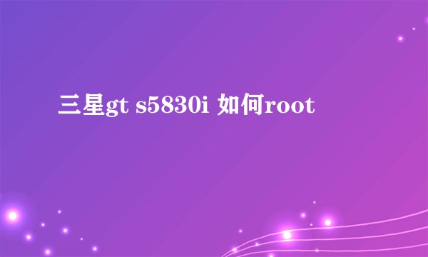 三星gt s5830i 如何root