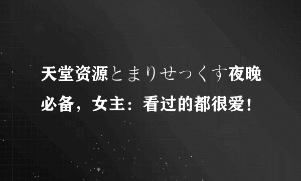 天堂资源とまりせっくす夜晚必备，女主：看过的都很爱！