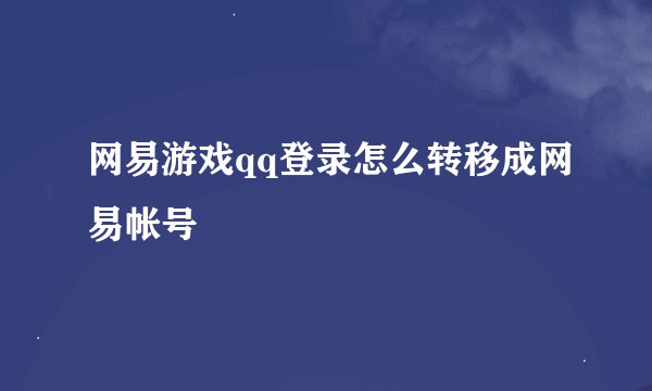 网易游戏qq登录怎么转移成网易帐号