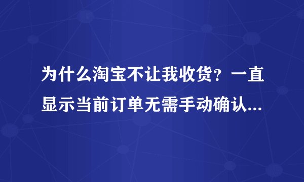 为什么淘宝不让我收货？一直显示当前订单无需手动确认收货请等待系统自动收货