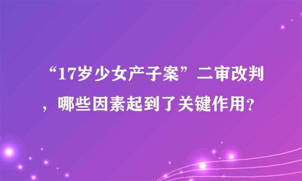 “17岁少女产子案”二审改判，哪些因素起到了关键作用？