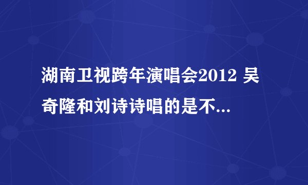 湖南卫视跨年演唱会2012 吴奇隆和刘诗诗唱的是不是假唱?我觉得是的?