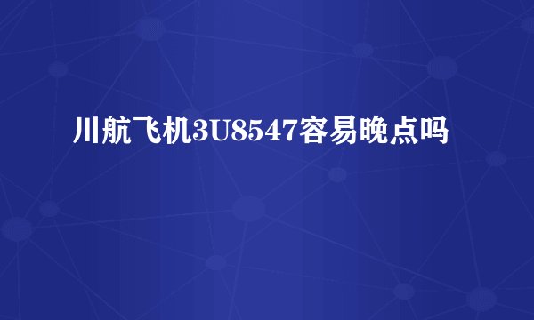 川航飞机3U8547容易晚点吗