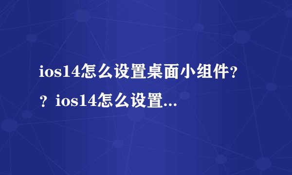 ios14怎么设置桌面小组件？？ios14怎么设置桌面小组件照片