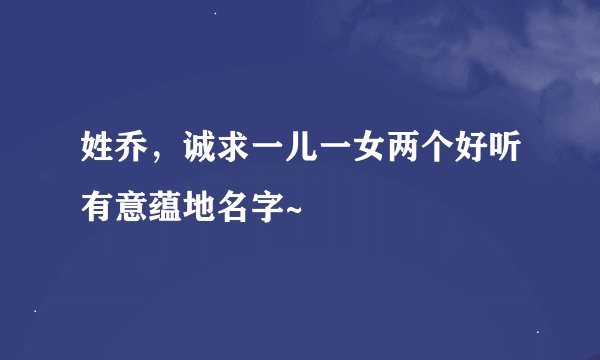 姓乔，诚求一儿一女两个好听有意蕴地名字~